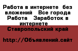 Работа в интернете, без вложений - Все города Работа » Заработок в интернете   . Ставропольский край